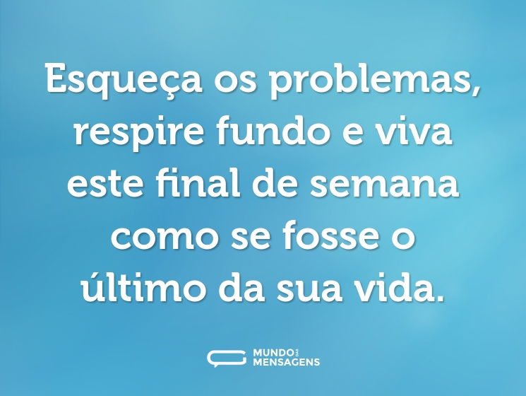 Esqueça os problemas, respire fundo e viva este final de semana como se fosse o último da sua vida.