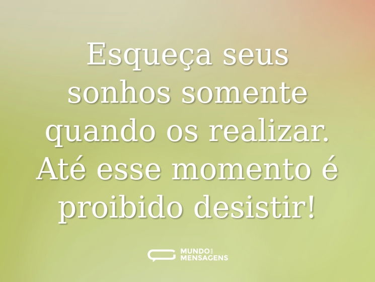 Esqueça seus sonhos somente quando os realizar. Até esse momento é proibido desistir!