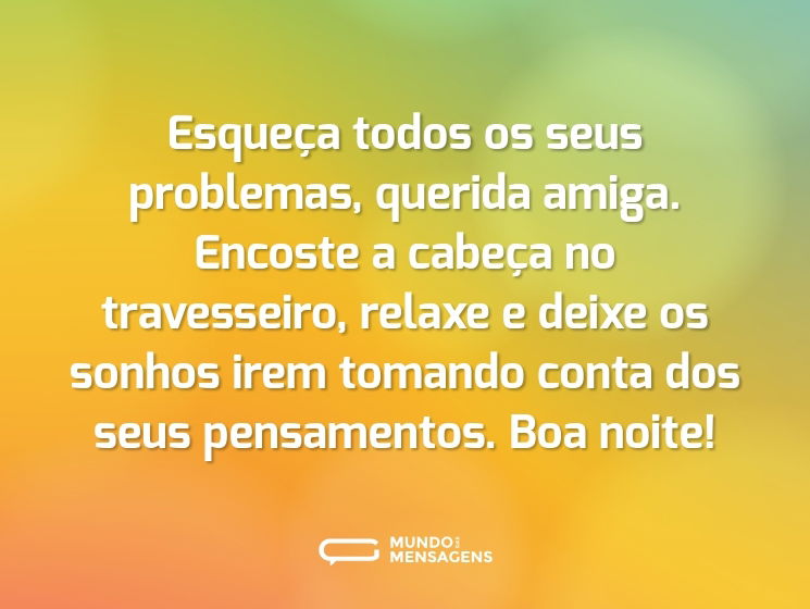 Esqueça todos os seus problemas, querida amiga. Encoste a cabeça no travesseiro, relaxe e deixe os sonhos irem tomando conta dos seus pensamentos. Boa noite!