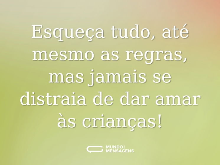 Esqueça tudo, até mesmo as regras, mas jamais se distraia de dar amar às crianças!