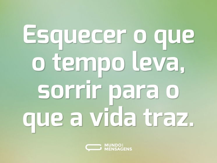 Esquecer o que o tempo leva, sorrir para o que a vida traz.