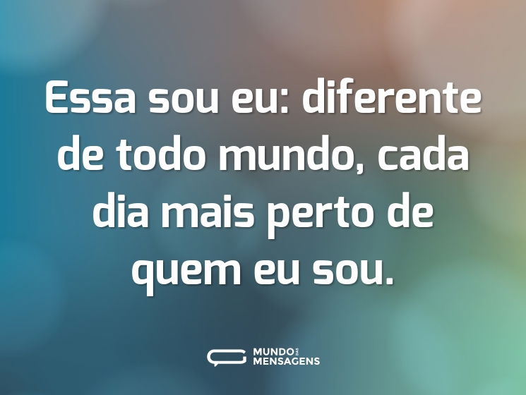 Essa sou eu: diferente de todo mundo, cada dia mais perto de quem eu sou.