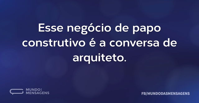 Esse negócio de papo construtivo é a con...