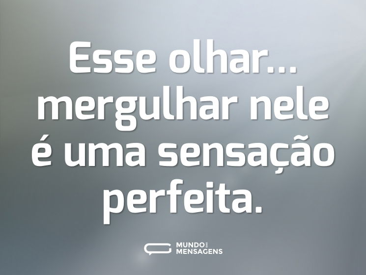 Esse olhar... mergulhar nele é uma sensação perfeita.