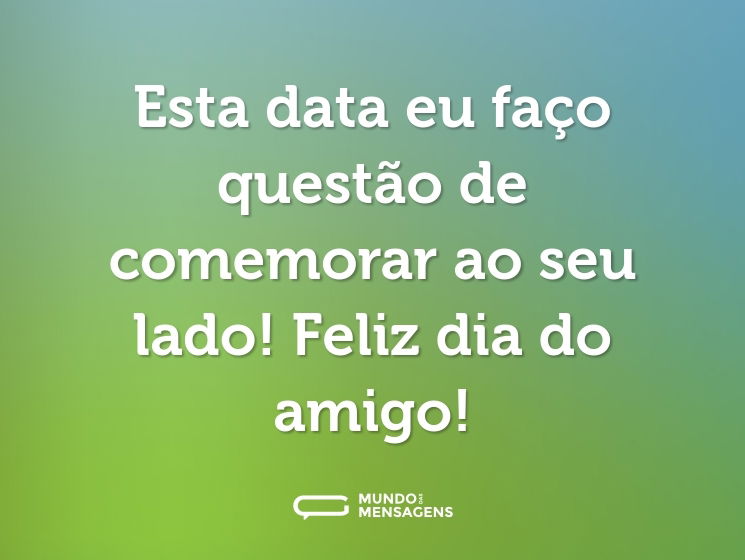 Esta data eu faço questão de comemorar ao seu lado! Feliz dia do amigo!