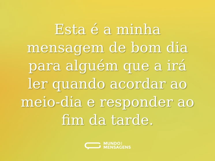 Esta é a minha mensagem de bom dia para alguém que a irá ler quando acordar ao meio-dia e responder ao fim da tarde.