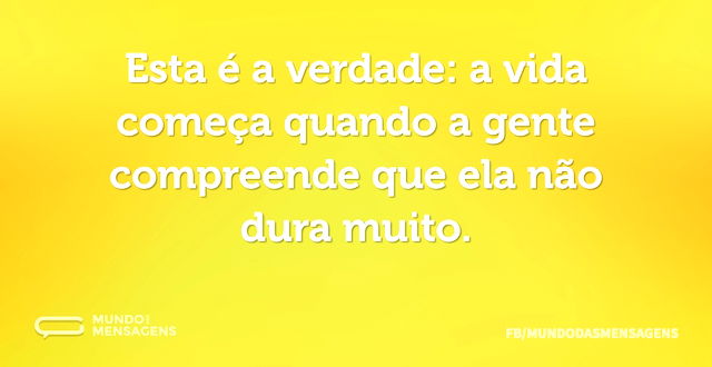 Esta é a verdade: a vida começa quando a...