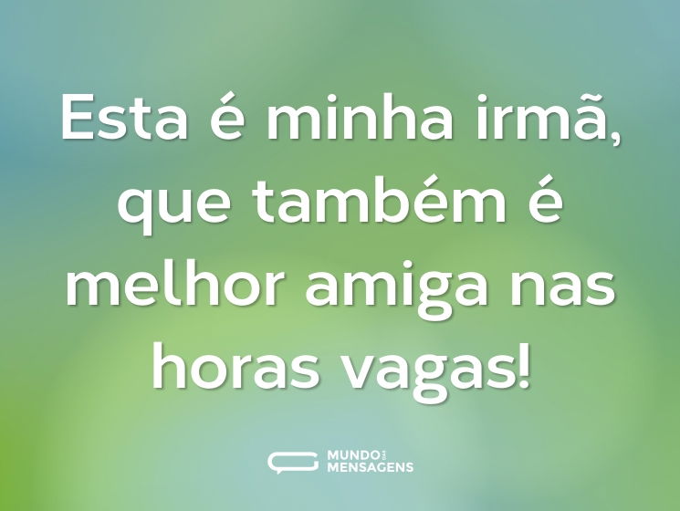 Esta é minha irmã, que também é melhor amiga nas horas vagas!