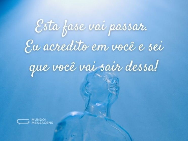 Esta fase vai passar. Eu acredito em você e sei que você vai sair dessa!