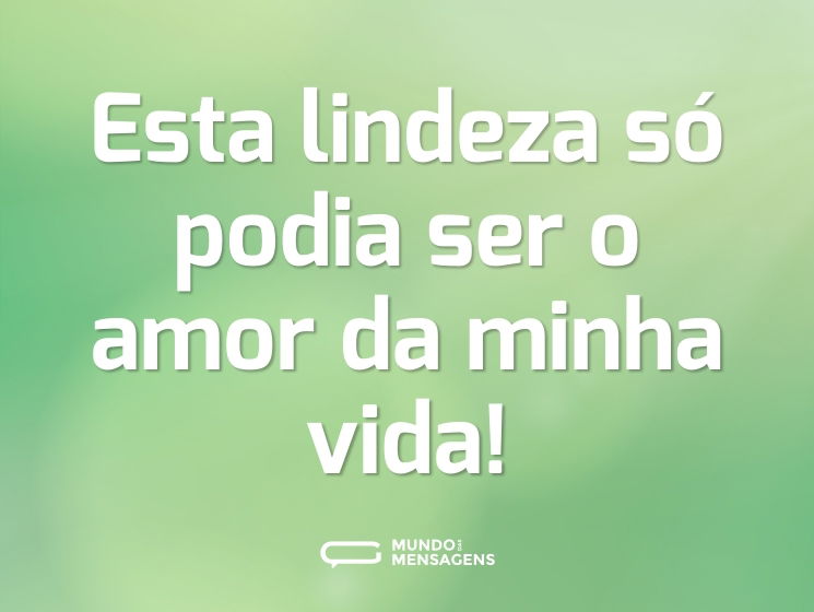 Esta lindeza só podia ser o amor da minha vida!