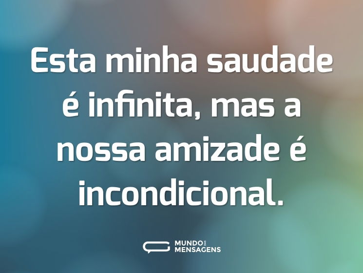 Esta minha saudade é infinita, mas a nossa amizade é incondicional.