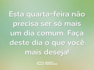 Esta quarta-feira não precisa ser só mais um dia comum. Faça deste dia o que você mais deseja!