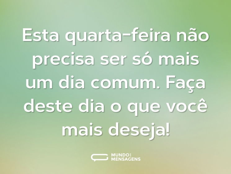 Esta quarta-feira não precisa ser só mais um dia comum. Faça deste dia o que você mais deseja!