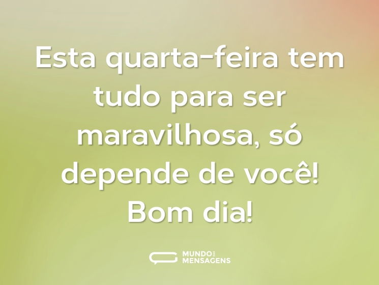 Esta quarta-feira tem tudo para ser maravilhosa, só depende de você! Bom dia!