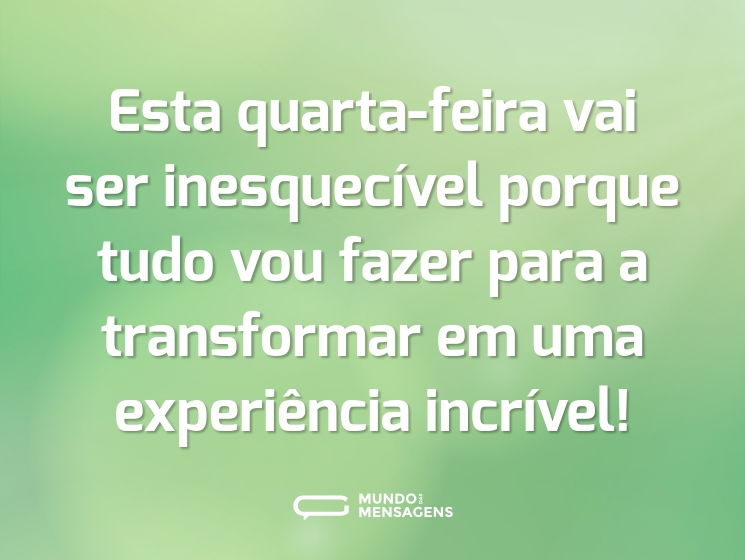 Esta quarta-feira vai ser inesquecível porque tudo vou fazer para a transformar em uma experiência incrível!