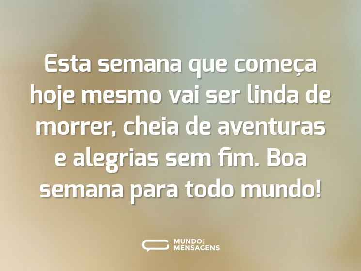 Esta semana que começa hoje mesmo vai ser linda de morrer, cheia de aventuras e alegrias sem fim. Boa semana para todo mundo!