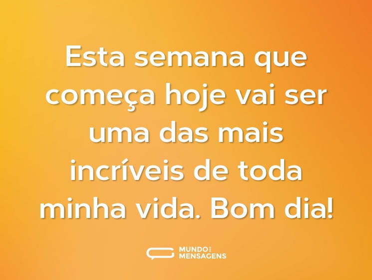 Esta semana que começa hoje vai ser uma das mais incríveis de toda minha vida. Bom dia!