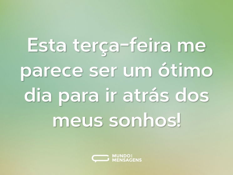 Esta terça-feira me parece ser um ótimo dia para ir atrás dos meus sonhos!