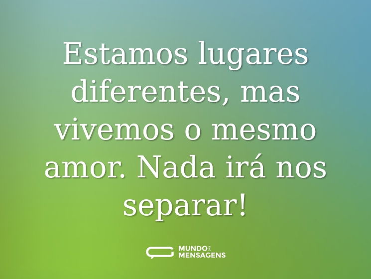 Estamos lugares diferentes, mas vivemos o mesmo amor. Nada irá nos separar!
