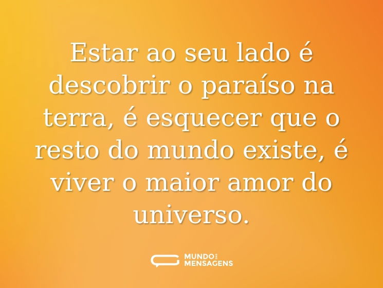 Estar ao seu lado é descobrir o paraíso na terra, é esquecer que o resto do mundo existe, é viver o maior amor do universo.
