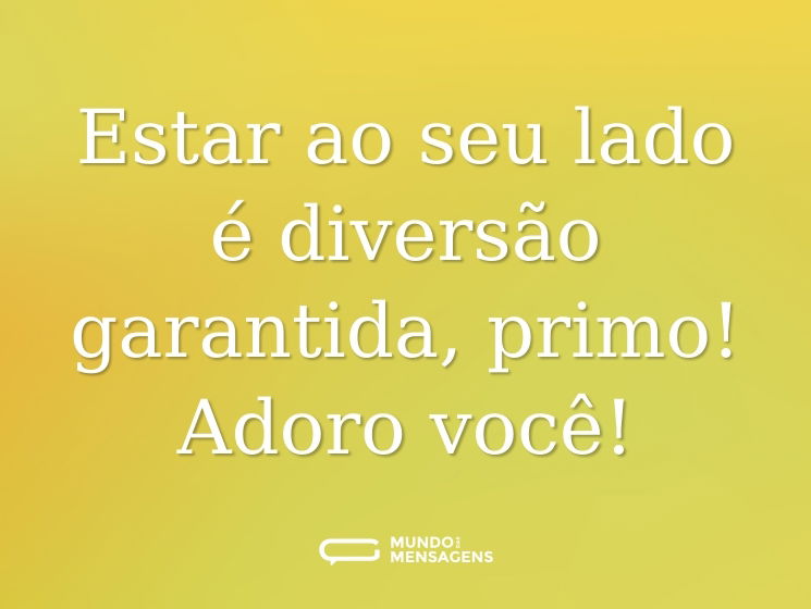 Estar ao seu lado é diversão garantida, primo! Adoro você!