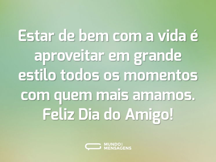 Estar de bem com a vida é aproveitar em grande estilo todos os momentos com quem mais amamos. Feliz Dia do Amigo!
