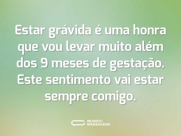 Estar grávida é uma honra que vou levar muito além dos 9 meses de gestação. Este sentimento vai estar sempre comigo.