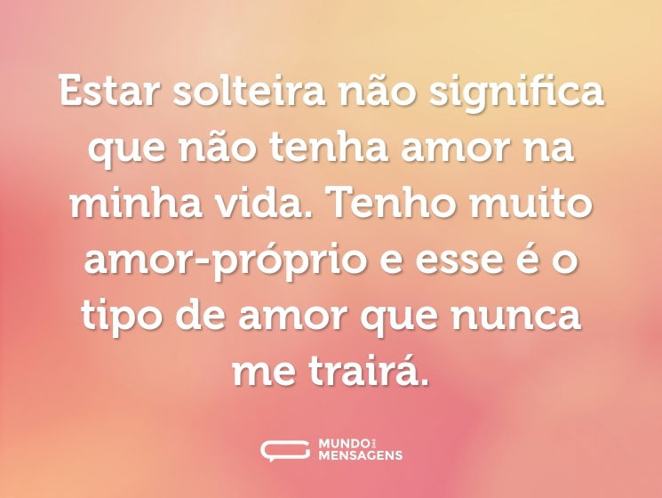 Estar solteira não significa que não tenha amor na minha vida. Tenho muito amor-próprio e esse é o tipo de amor que nunca me trairá.