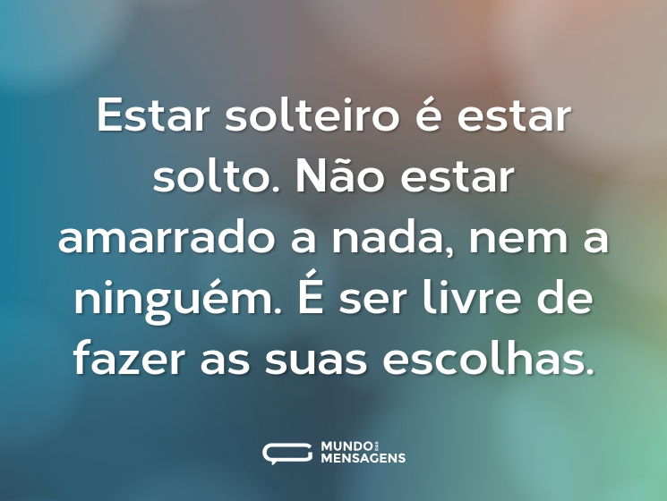 Estar solteiro é estar solto. Não estar amarrado a nada, nem a ninguém. É ser livre de fazer as suas escolhas.