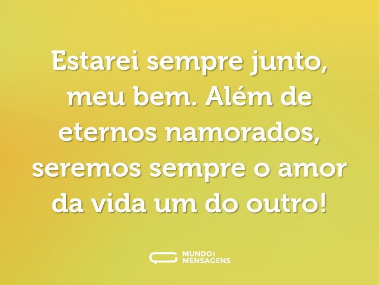 Estarei sempre junto, meu bem. Além de eternos namorados, seremos sempre o amor da vida um do outro!