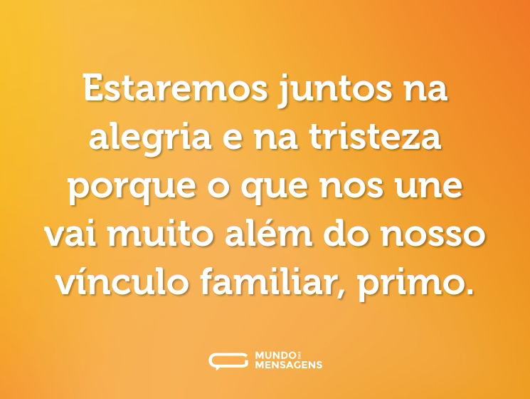 Estaremos juntos na alegria e na tristeza porque o que nos une vai muito além do nosso vínculo familiar, primo.