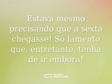 Estava mesmo precisando que a sexta chegasse! Só lamento que, entretanto, tenha de ir embora!