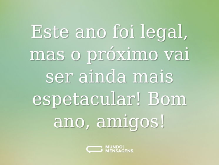 Este ano foi legal, mas o próximo vai ser ainda mais espetacular! Bom ano, amigos!