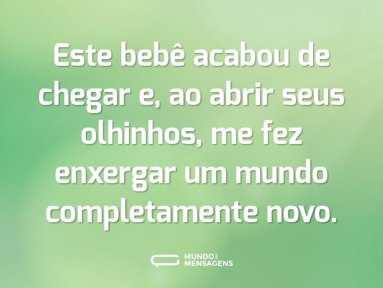 Este bebê acabou de chegar e, ao abrir seus olhinhos, me fez enxergar um mundo completamente novo.