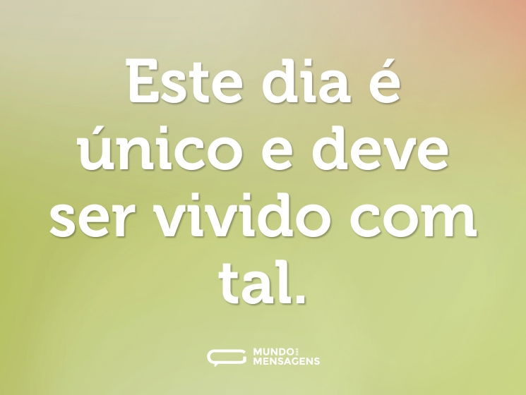 Este dia é único e deve ser vivido com tal.