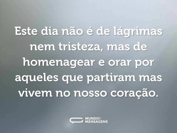 Este dia não é de lágrimas nem tristeza, mas de homenagear e orar por aqueles que partiram mas vivem no nosso coração.