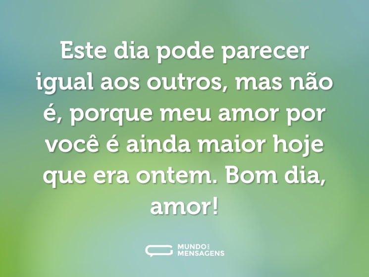 Este dia pode parecer igual aos outros, mas não é, porque meu amor por você é ainda maior hoje que era ontem. Bom dia, amor!