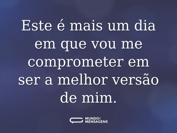 Este é mais um dia em que vou me comprometer em ser a melhor versão de mim.