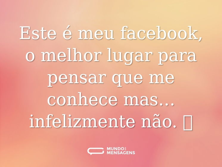 Este é meu facebook, o melhor lugar para pensar que me conhece mas… infelizmente não. 🤪