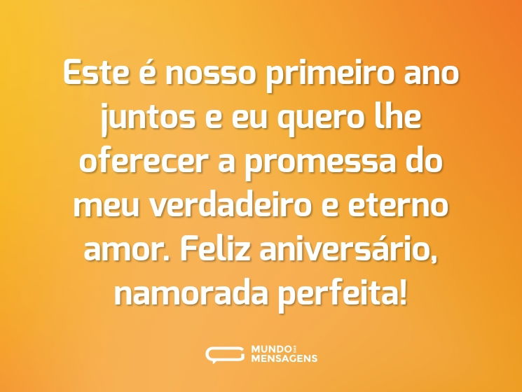 Este é nosso primeiro ano juntos e eu quero lhe oferecer a promessa do meu verdadeiro e eterno amor. Feliz aniversário, namorada perfeita!
