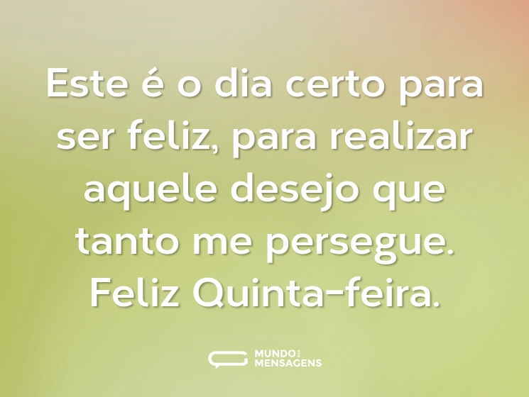 Este é o dia certo para ser feliz, para realizar aquele desejo que tanto me persegue. Feliz Quinta-feira.