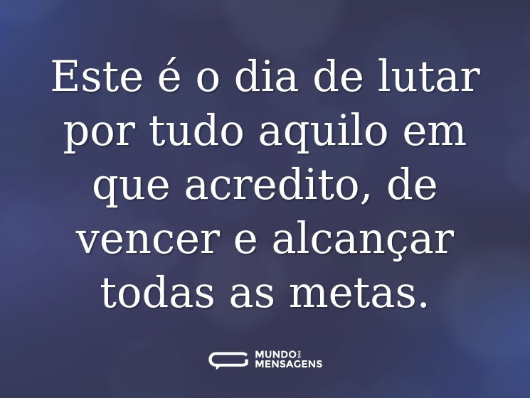 Este é o dia de lutar por tudo aquilo em que acredito, de vencer e alcançar todas as metas.