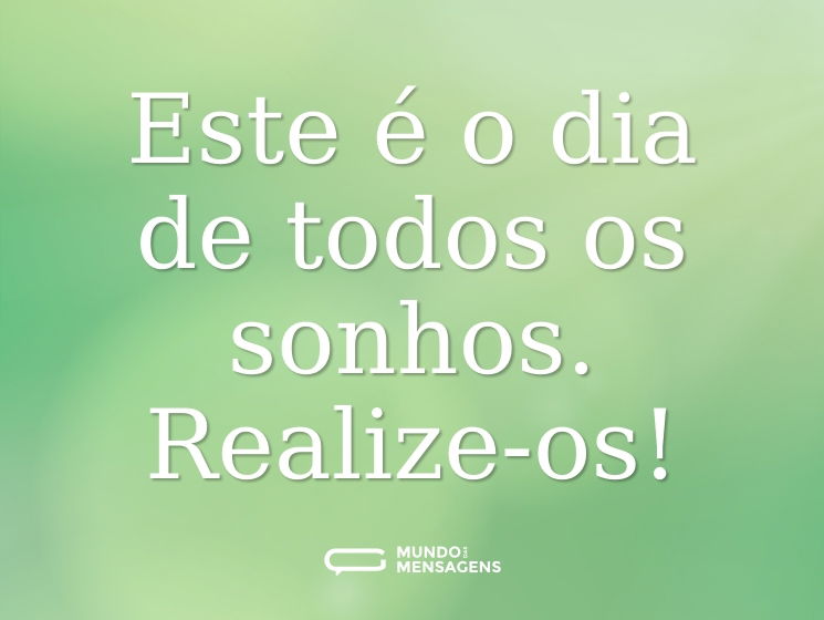 Este é o dia de todos os sonhos. Realize-os!