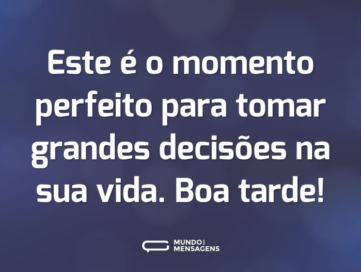 Este é o momento perfeito para tomar grandes decisões na sua vida. Boa tarde!