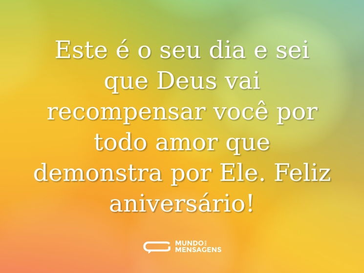 Este é o seu dia e sei que Deus vai recompensar você por todo amor que demonstra por Ele. Feliz aniversário!