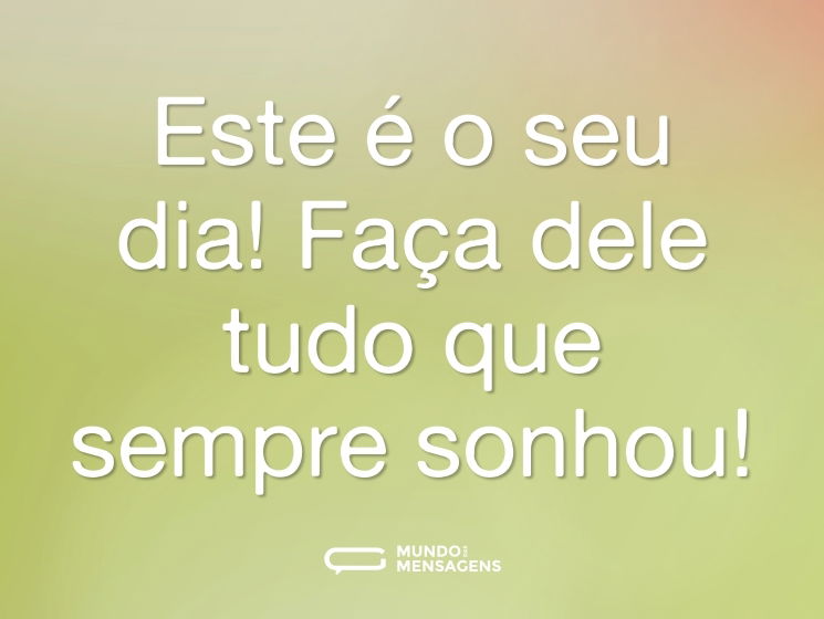 Este é o seu dia! Faça dele tudo que sempre sonhou!
