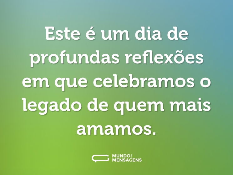 Este é um dia de profundas reflexões em que celebramos o legado de quem mais amamos.