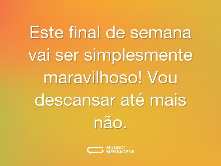 Este final de semana vai ser simplesmente maravilhoso! Vou descansar até mais não.