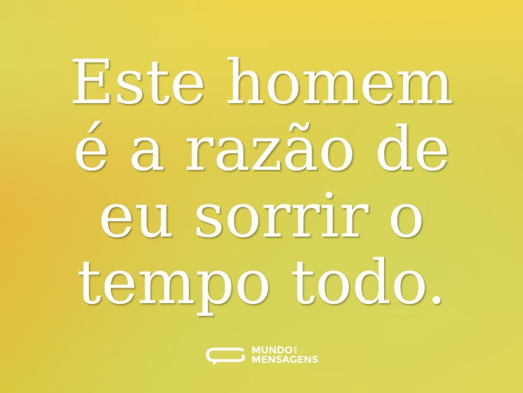 Este homem é a razão de eu sorrir o tempo todo.