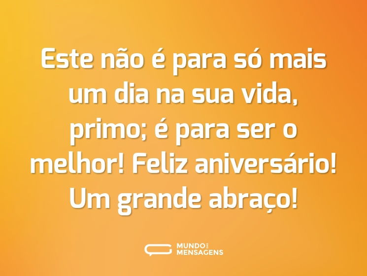 Este não é para só mais um dia na sua vida, primo; é para ser o melhor! Feliz aniversário! Um grande abraço!
